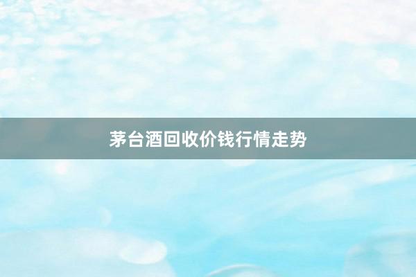 茅台酒回收价钱行情走势