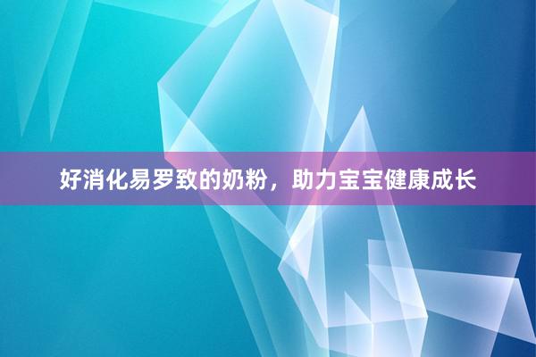 好消化易罗致的奶粉，助力宝宝健康成长