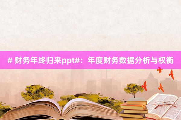 # 财务年终归来ppt#：年度财务数据分析与权衡