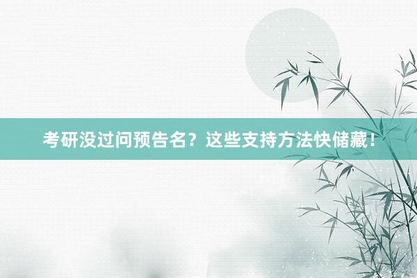 考研没过问预告名？这些支持方法快储藏！
